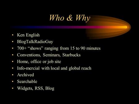Who & Why Ken English BlogTalkRadioGuy 700+ “shows” ranging from 15 to 90 minutes Conventions, Seminars, Starbucks Home, office or job site Info-mercial.