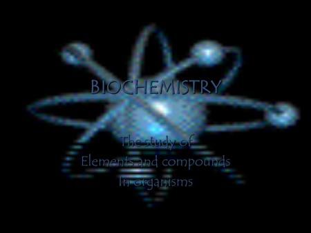 BIOCHEMISTRY The study of Elements and compounds In organisms.