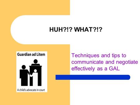 HUH?!? WHAT?!? Techniques and tips to communicate and negotiate effectively as a GAL.
