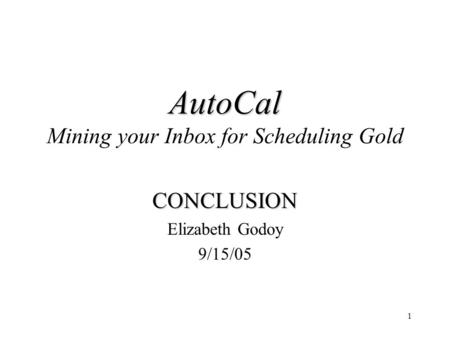 1 AutoCal AutoCal Mining your Inbox for Scheduling Gold CONCLUSION Elizabeth Godoy 9/15/05.