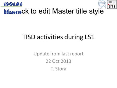 Click to edit Master title style TISD activities during LS1 Update from last report 22 Oct 2013 T. Stora.
