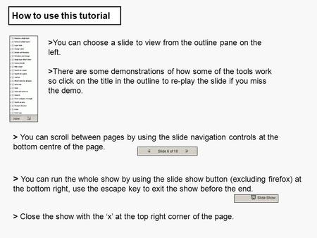 How to use this tutorial > You can run the whole show by using the slide show button (excluding firefox) at the bottom right, use the escape key to exit.