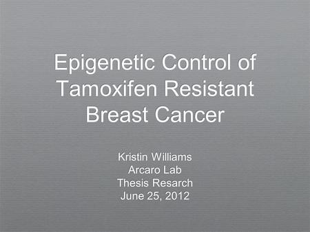 Epigenetic Control of Tamoxifen Resistant Breast Cancer Kristin Williams Arcaro Lab Thesis Resarch June 25, 2012 Kristin Williams Arcaro Lab Thesis Resarch.