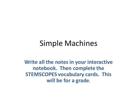 Simple Machines Write all the notes in your interactive notebook. Then complete the STEMSCOPES vocabulary cards. This will be for a grade.