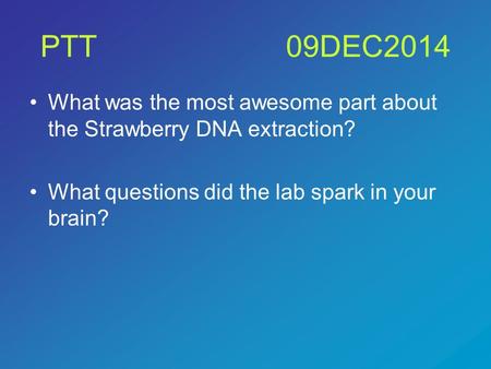 PTT09DEC2014 What was the most awesome part about the Strawberry DNA extraction? What questions did the lab spark in your brain?