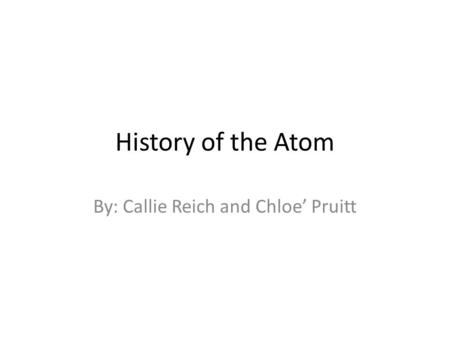 History of the Atom By: Callie Reich and Chloe’ Pruitt.