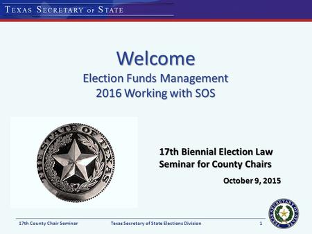 Welcome Election Funds Management 2016 Working with SOS 17th Biennial Election Law Seminar for County Chairs October 9, 2015 17th County Chair SeminarTexas.
