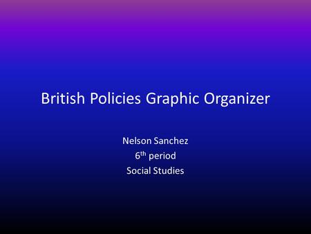 British Policies Graphic Organizer Nelson Sanchez 6 th period Social Studies.