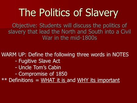The Politics of Slavery Objective: Students will discuss the politics of slavery that lead the North and South into a Civil War in the mid-1800s WARM UP: