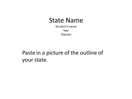 State Name Student’s name Year Teacher Paste in a picture of the outline of your state.
