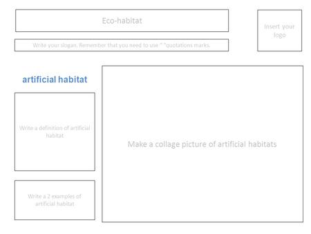 Eco-habitat Insert your logo Write your slogan. Remember that you need to use “ ”quotations marks. Make a collage picture of artificial habitats Write.