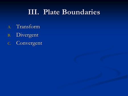 III. Plate Boundaries A. Transform B. Divergent C. Convergent.