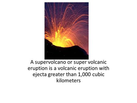 A supervolcano or super volcanic eruption is a volcanic eruption with ejecta greater than 1,000 cubic kilometers.