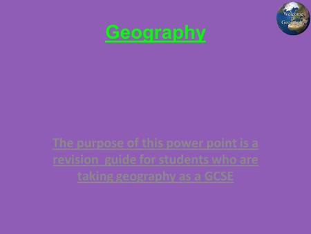 Geography The purpose of this power point is a revision guide for students who are taking geography as a GCSE.