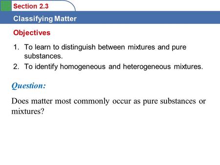 Section 2.3 Classifying Matter 1.To learn to distinguish between mixtures and pure substances. 2.To identify homogeneous and heterogeneous mixtures. Objectives.