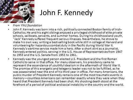 John F. Kennedy From YNU foundation John F. Kennedy was born into a rich, politically connected Boston family of Irish- Catholics. He and his eight siblings.
