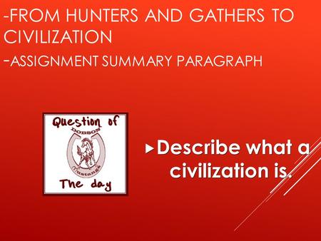-FROM HUNTERS AND GATHERS TO CIVILIZATION - ASSIGNMENT SUMMARY PARAGRAPH  Describe what a civilization is.
