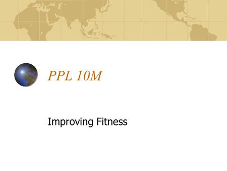 PPL 10M Improving Fitness. Objectives Introduce concepts of Overload, Regularity and Progression for conditioning. Tips on strength training.