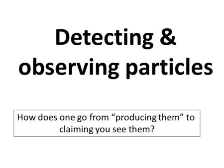 Detecting & observing particles