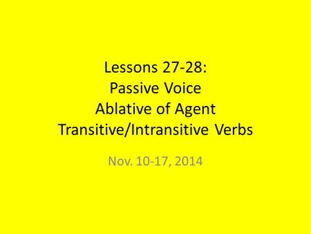 Lessons 27-28: Passive Voice Ablative of Agent Transitive/Intransitive Verbs Nov. 10-17, 2014.