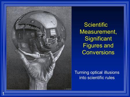 1 Scientific Measurement, Significant Figures and Conversions Turning optical illusions into scientific rules.