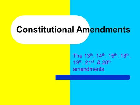 Constitutional Amendments The 13 th, 14 th, 15 th, 18 th, 19 th, 21 st, & 28 th amendments.