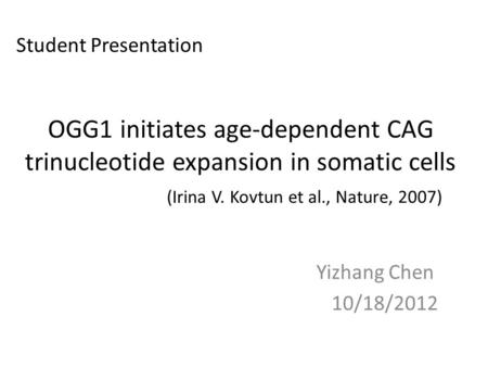 OGG1 initiates age-dependent CAG trinucleotide expansion in somatic cells (Irina V. Kovtun et al., Nature, 2007) Yizhang Chen 10/18/2012 Student Presentation.