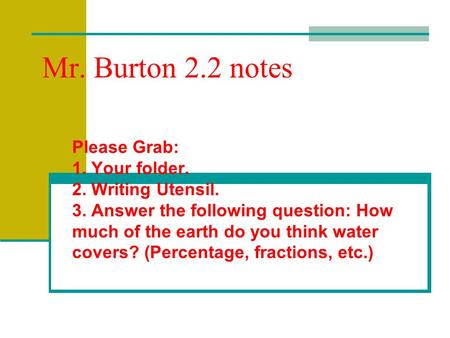 Mr. Burton 2.2 notes Please Grab: 1. Your folder. 2. Writing Utensil. 3. Answer the following question: How much of the earth do you think water covers?