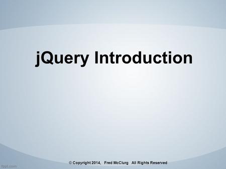 JQuery Introduction © Copyright 2014, Fred McClurg All Rights Reserved.