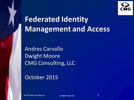 All Rights Reserved 2014 © CMG Consulting LLC Federated Identity Management and Access Andres Carvallo Dwight Moore CMG Consulting, LLC October 2015 1.