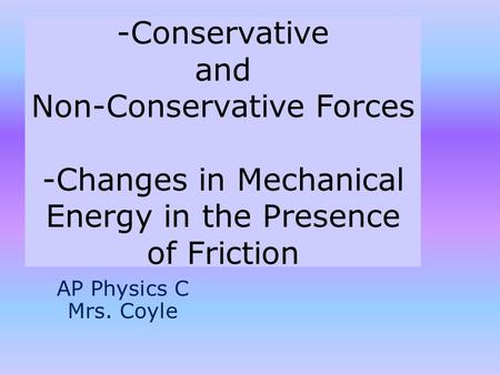 -Conservative and Non-Conservative Forces -Changes in Mechanical Energy in the Presence of Friction AP Physics C Mrs. Coyle.