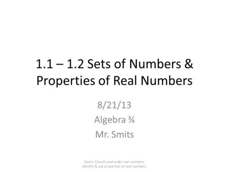1.1 – 1.2 Sets of Numbers & Properties of Real Numbers 8/21/13 Algebra ¾ Mr. Smits Goals: Classify and order real numbers. Identify & use properties of.
