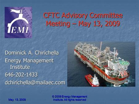 © 2009 Energy Management Institute. All rights reserved May 13, 2009 CFTC Advisory Committee Meeting – May 13, 2009 Dominick A. Chirichella Energy Management.