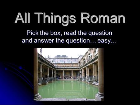 All Things Roman Pick the box, read the question and answer the question… easy…