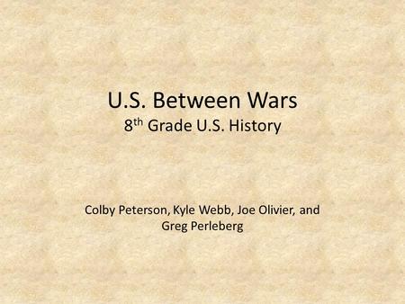 U.S. Between Wars 8 th Grade U.S. History Colby Peterson, Kyle Webb, Joe Olivier, and Greg Perleberg.