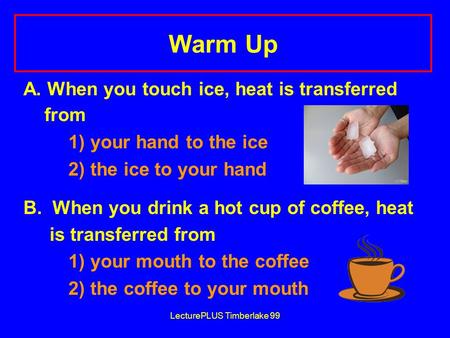 LecturePLUS Timberlake 99 Warm Up A. When you touch ice, heat is transferred from 1) your hand to the ice 2) the ice to your hand B. When you drink a hot.