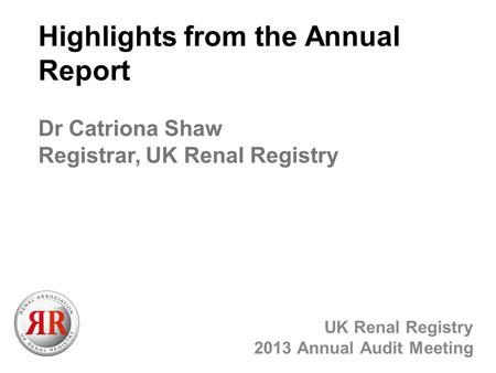 Highlights from the Annual Report UK Renal Registry 2013 Annual Audit Meeting Dr Catriona Shaw Registrar, UK Renal Registry.