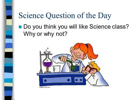 Science Question of the Day Do you think you will like Science class? Why or why not?