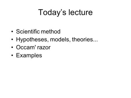 Today’s lecture Scientific method Hypotheses, models, theories...