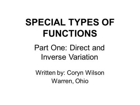 SPECIAL TYPES OF FUNCTIONS Written by: Coryn Wilson Warren, Ohio Part One: Direct and Inverse Variation.