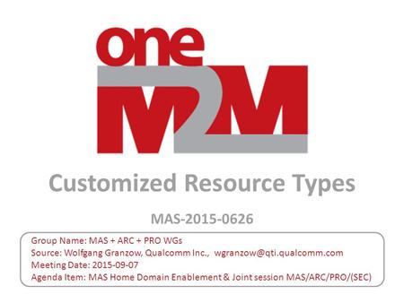 Customized Resource Types MAS-2015-0626 Group Name: MAS + ARC + PRO WGs Source: Wolfgang Granzow, Qualcomm Inc., Meeting Date: