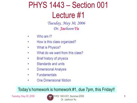 Tuesday, May 30, 2006PHYS 1443-001, Summer 2006 Dr. Jaehoon Yu 1 PHYS 1443 – Section 001 Lecture #1 Tuesday, May 30, 2006 Dr. Jaehoon Yu Today’s homework.
