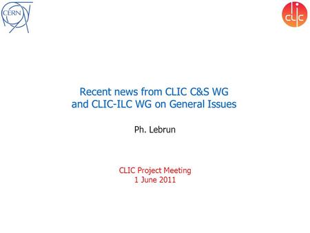 Recent news from CLIC C&S WG and CLIC-ILC WG on General Issues Ph. Lebrun CLIC Project Meeting 1 June 2011.