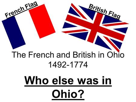 The French and British in Ohio 1492-1774 Who else was in Ohio? French Flag British Flag.