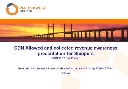 Presented by : Steven J Edwards, Head of Income and Pricing, Wales & West Utilities GDN Allowed and collected revenue awareness presentation for Shippers.