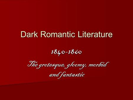 Dark Romantic Literature 1840-1860 The grotesque, gloomy, morbid and fantastic.