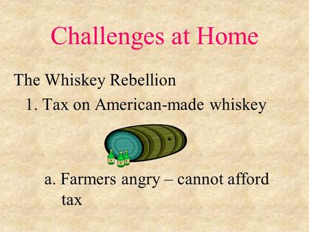 Challenges at Home The Whiskey Rebellion 1. Tax on American-made whiskey a. Farmers angry – cannot afford tax.