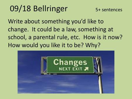 09/18 Bellringer 5+ sentences Write about something you’d like to change. It could be a law, something at school, a parental rule, etc. How is it now?