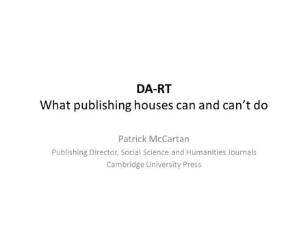DA-RT What publishing houses can and can’t do Patrick McCartan Publishing Director, Social Science and Humanities Journals Cambridge University Press.
