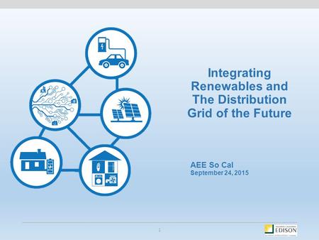 AEE So Cal September 24, 2015 Integrating Renewables and The Distribution Grid of the Future 1.